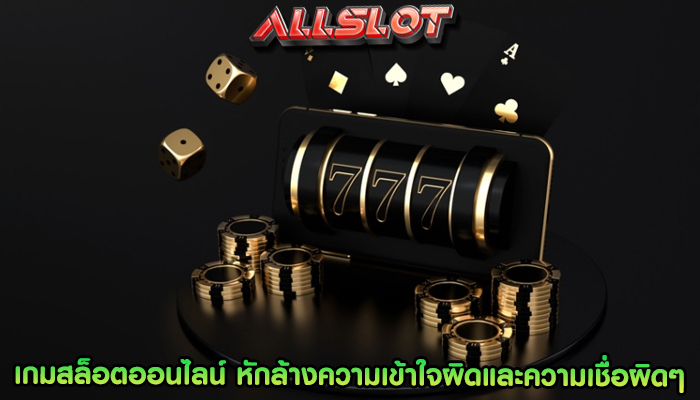 เกมสล็อตออนไลน์ หักล้างความเข้าใจผิดและความเชื่อผิดๆ