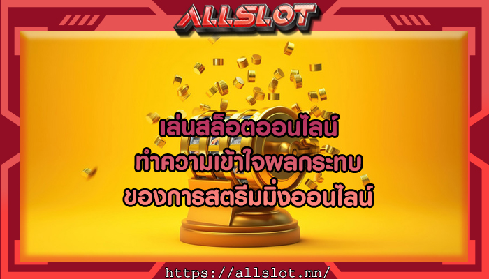 เล่นสล็อตออนไลน์ ทำความเข้าใจผลกระทบของการสตรีมมิ่งออนไลน์