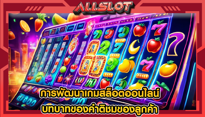 การพัฒนาเกมสล็อตออนไลน์ บทบาทของคำติชมของลูกค้า