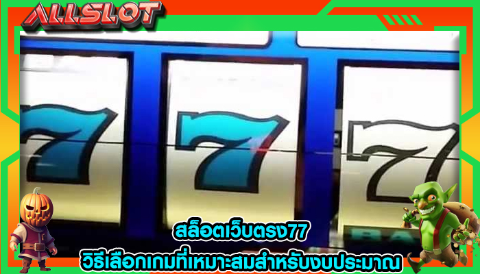 สล็อตเว็บตรง77 วิธีเลือกเกมที่เหมาะสมสำหรับงบประมาณ