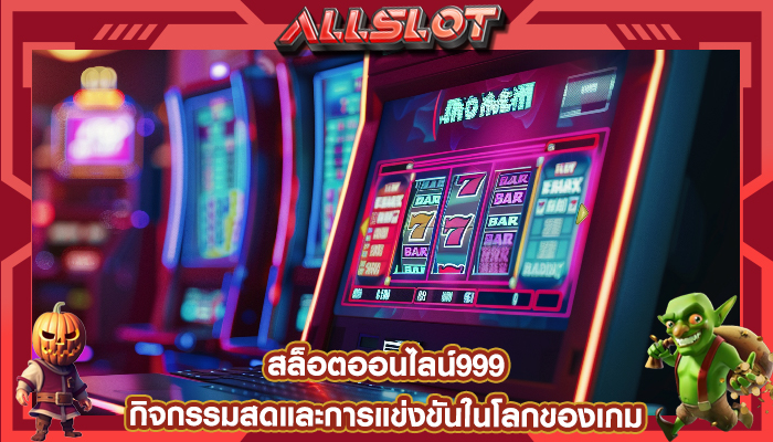 สล็อตออนไลน์999 กิจกรรมสดและการแข่งขันในโลกของเกม